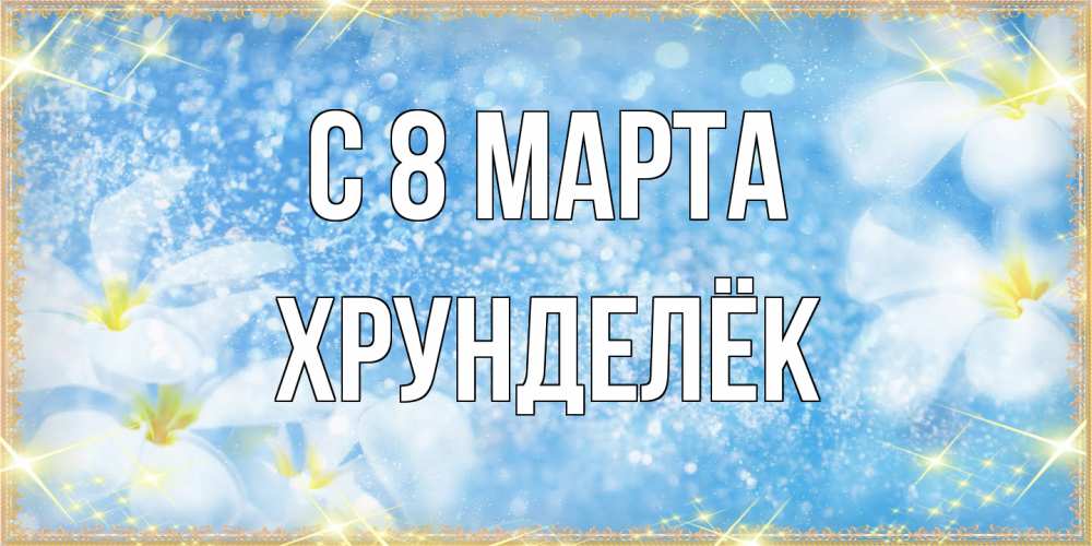 Открытка на каждый день с именем, Хрунделёк C 8 МАРТА международный женский день Прикольная открытка с пожеланием онлайн скачать бесплатно 