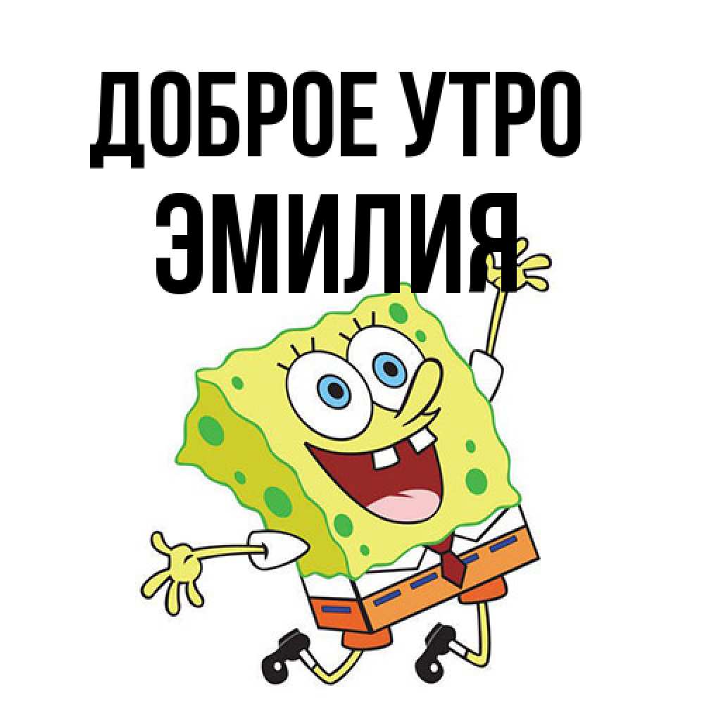 Открытка на каждый день с именем, Эмилия Доброе утро улыбающийся спанч Боб Прикольная открытка с пожеланием онлайн скачать бесплатно 