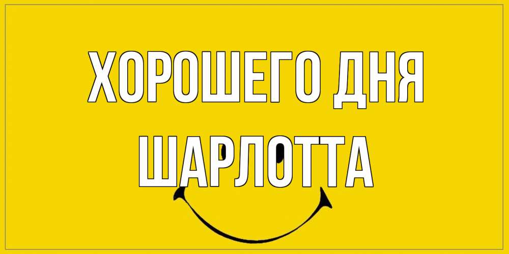 Открытка на каждый день с именем, Шарлотта Хорошего дня улыбка Прикольная открытка с пожеланием онлайн скачать бесплатно 