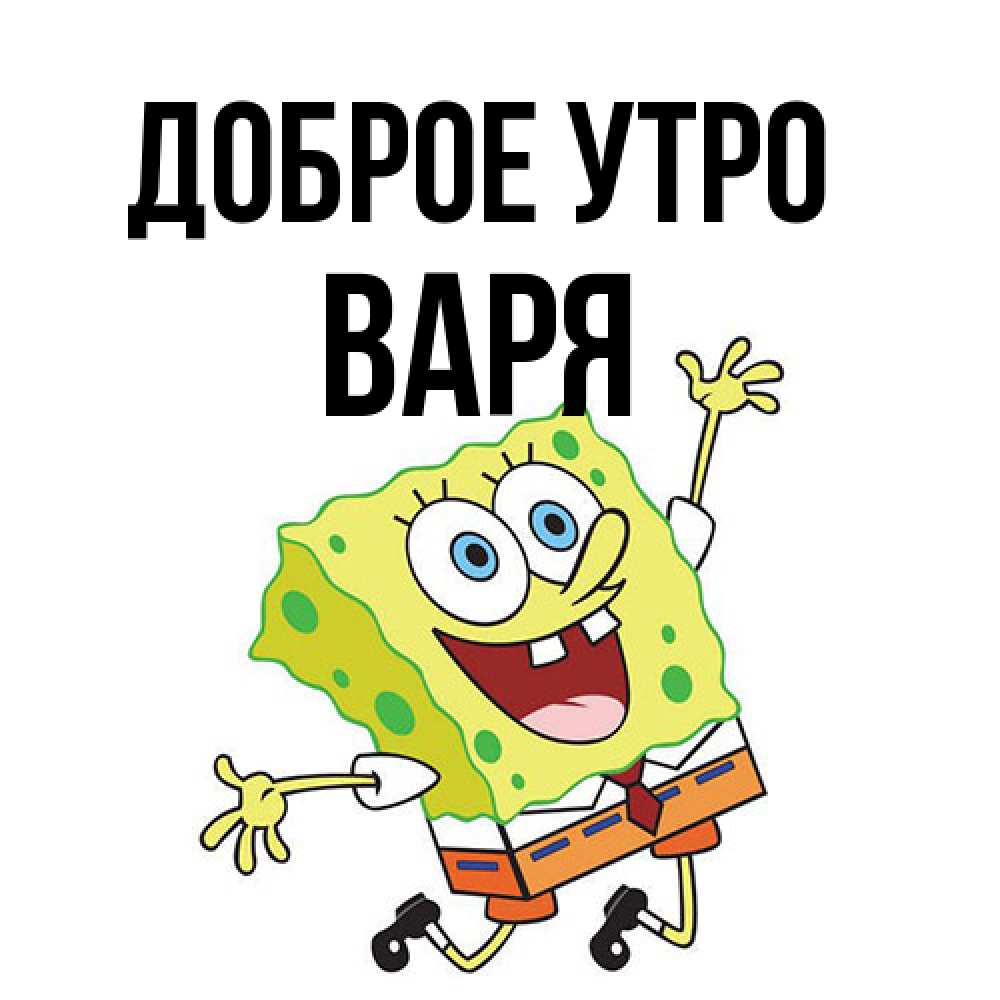 Открытка на каждый день с именем, Варя Доброе утро улыбающийся спанч Боб Прикольная открытка с пожеланием онлайн скачать бесплатно 