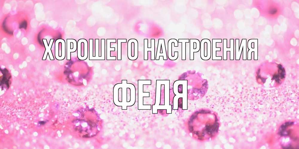 Открытка на каждый день с именем, Федя Хорошего настроения рубины и красота Прикольная открытка с пожеланием онлайн скачать бесплатно 