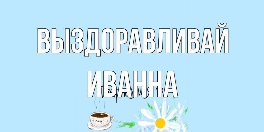 Открытка на каждый день с именем, Иванна Выздоравливай чай Прикольная открытка с пожеланием онлайн скачать бесплатно 