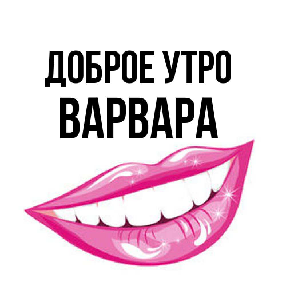 Открытка на каждый день с именем, Варвара Доброе утро розовые губы и белые зубы Прикольная открытка с пожеланием онлайн скачать бесплатно 