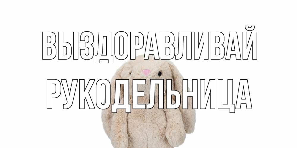 Открытка на каждый день с именем, Рукодельница Выздоравливай не болей Прикольная открытка с пожеланием онлайн скачать бесплатно 