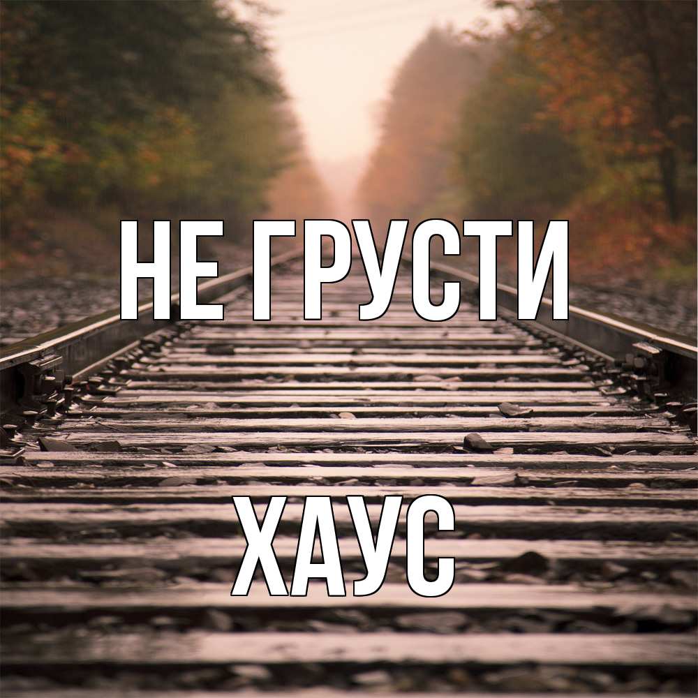 Открытка на каждый день с именем, Хаус Не грусти лес и железная дорога Прикольная открытка с пожеланием онлайн скачать бесплатно 