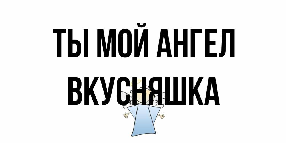 Открытка на каждый день с именем, Вкусняшка Ты мой ангел ангел Прикольная открытка с пожеланием онлайн скачать бесплатно 