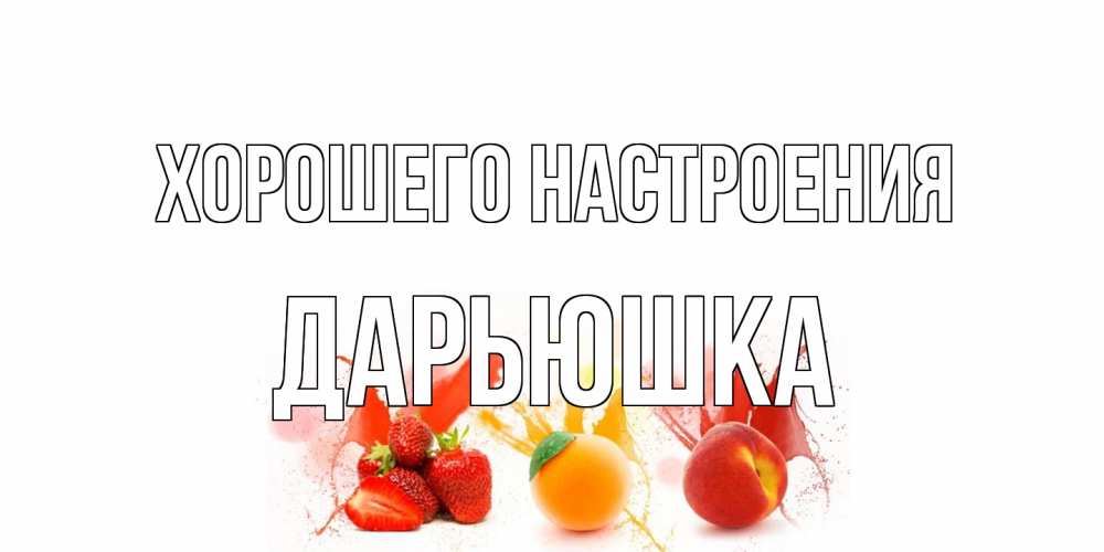 Открытка на каждый день с именем, Дарьюшка Хорошего настроения фрукты, сок Прикольная открытка с пожеланием онлайн скачать бесплатно 
