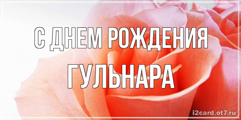 Открытка на каждый день с именем, Гульнара С днем рождения розы для поздравления с днем рождения Прикольная открытка с пожеланием онлайн скачать бесплатно 