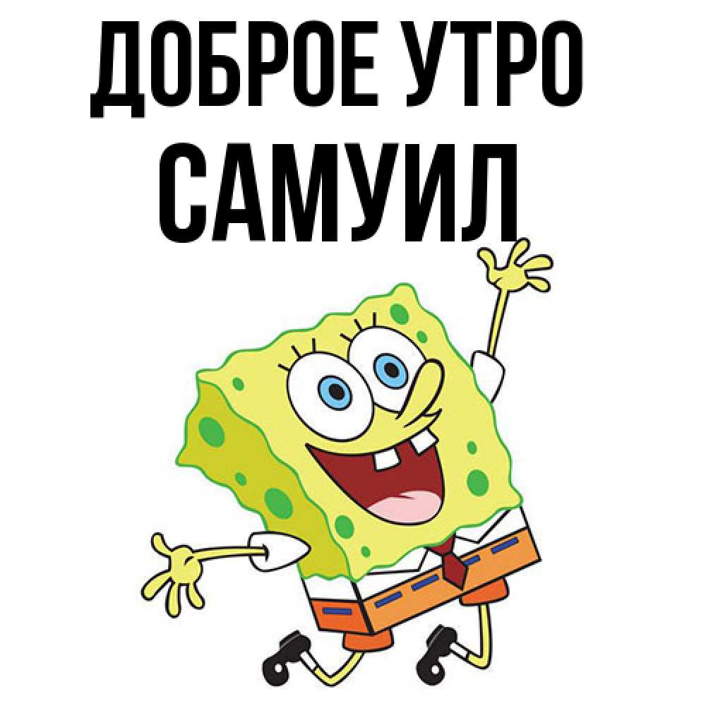 Открытка на каждый день с именем, Самуил Доброе утро улыбающийся спанч Боб Прикольная открытка с пожеланием онлайн скачать бесплатно 