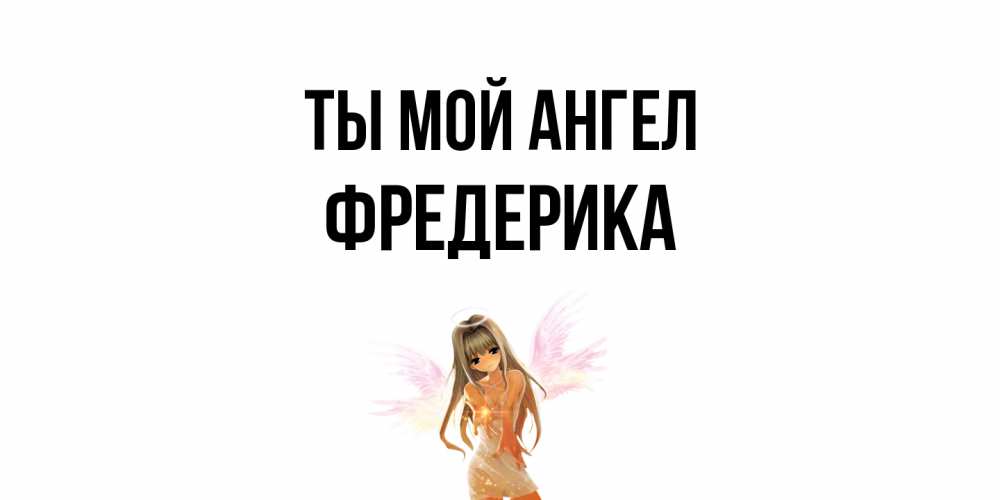 Открытка на каждый день с именем, Фредерика Ты мой ангел ангел, аниме Прикольная открытка с пожеланием онлайн скачать бесплатно 