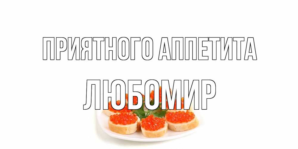 Открытка на каждый день с именем, Любомир Приятного аппетита бутерброд,красная икра Прикольная открытка с пожеланием онлайн скачать бесплатно 