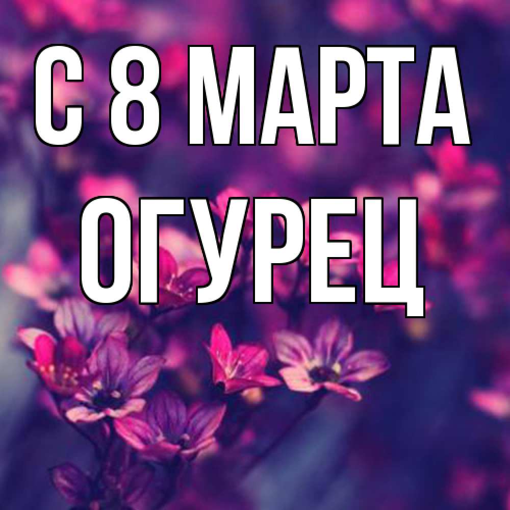 Открытка на каждый день с именем, Огурец C 8 МАРТА небольшие цветы 1 Прикольная открытка с пожеланием онлайн скачать бесплатно 