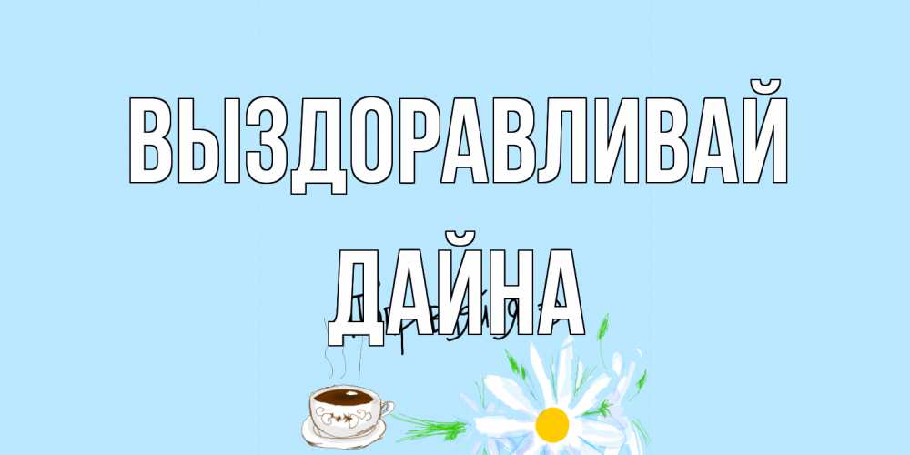 Открытка на каждый день с именем, Дайна Выздоравливай чай Прикольная открытка с пожеланием онлайн скачать бесплатно 
