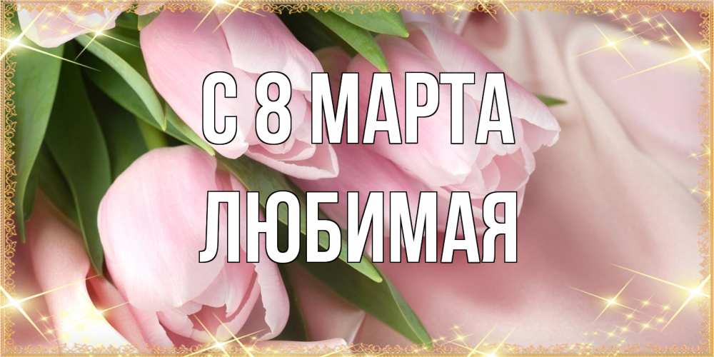 Открытка на каждый день с именем, Любимая C 8 МАРТА поздравления с международным женским днем Прикольная открытка с пожеланием онлайн скачать бесплатно 