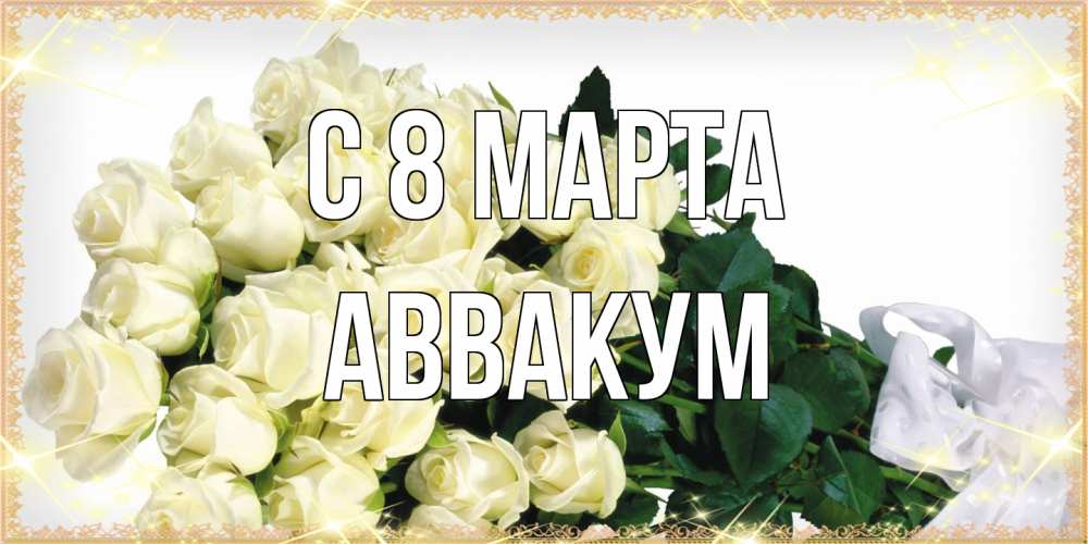 Открытка на каждый день с именем, Аввакум C 8 МАРТА букет с розами желтокремового цвета для любимой на международный женский день Прикольная открытка с пожеланием онлайн скачать бесплатно 