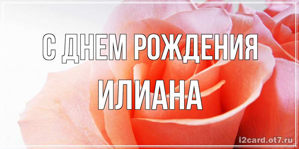 Открытка на каждый день с именем, Илиана С днем рождения розы для поздравления с днем рождения Прикольная открытка с пожеланием онлайн скачать бесплатно 