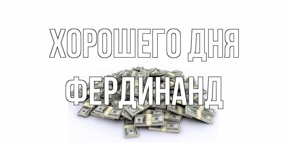 Открытка на каждый день с именем, Фердинанд Хорошего дня гора долларов Прикольная открытка с пожеланием онлайн скачать бесплатно 