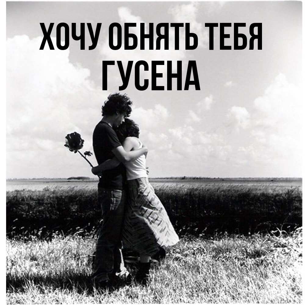 Открытка на каждый день с именем, гусена Хочу обнять тебя чернобелое фото Прикольная открытка с пожеланием онлайн скачать бесплатно 