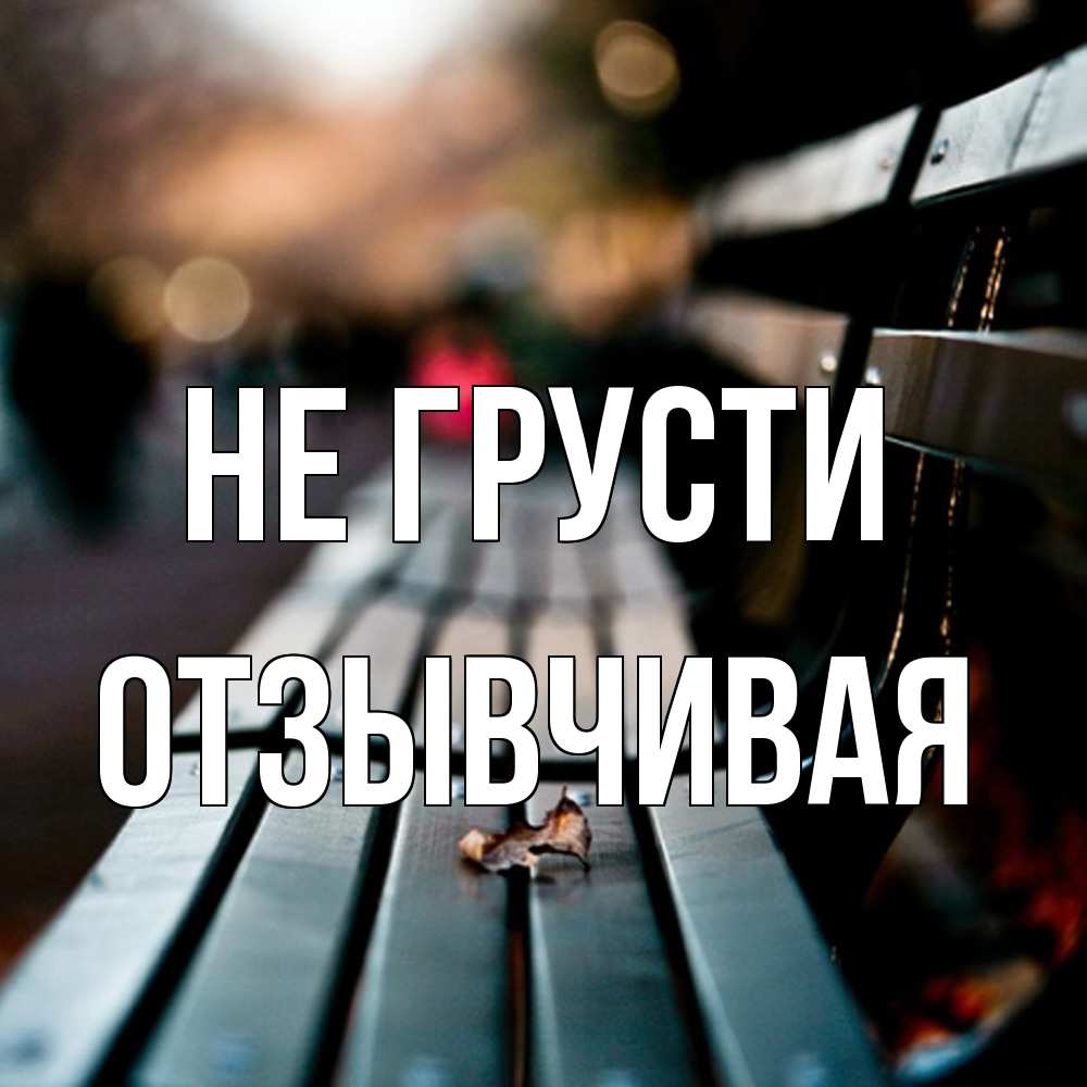 Открытка на каждый день с именем, Отзывчивая Не грусти размытый фон Прикольная открытка с пожеланием онлайн скачать бесплатно 