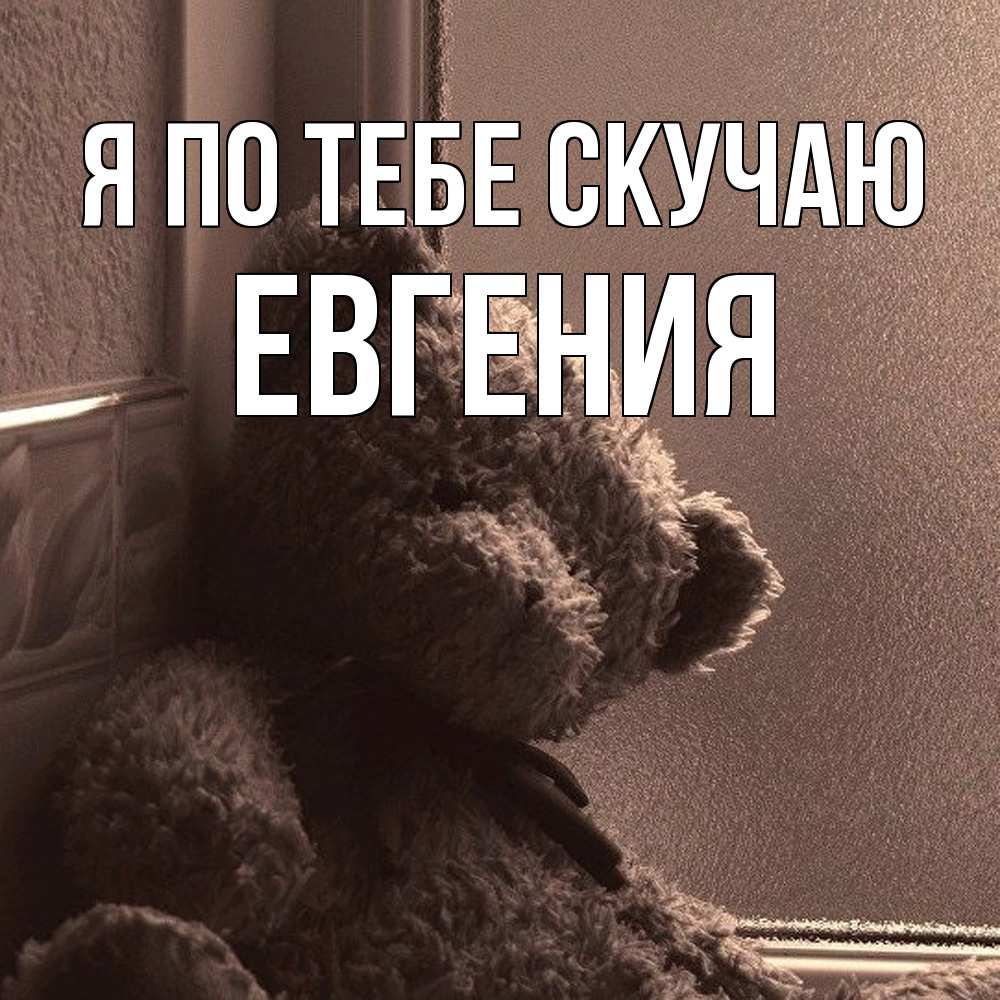 Открытка на каждый день с именем, Евгения Я по тебе скучаю скучаем тут Прикольная открытка с пожеланием онлайн скачать бесплатно 