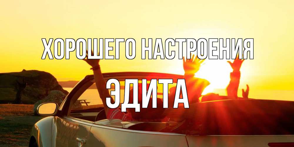 Открытка на каждый день с именем, Эдита Хорошего настроения фото счастливые люди в хорошем настроении Прикольная открытка с пожеланием онлайн скачать бесплатно 