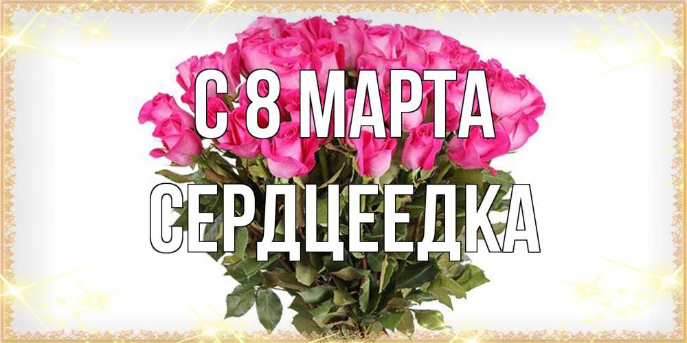 Открытка на каждый день с именем, сердцеедка C 8 МАРТА красивые открытки в оригинальной обработке на международный женский день Прикольная открытка с пожеланием онлайн скачать бесплатно 