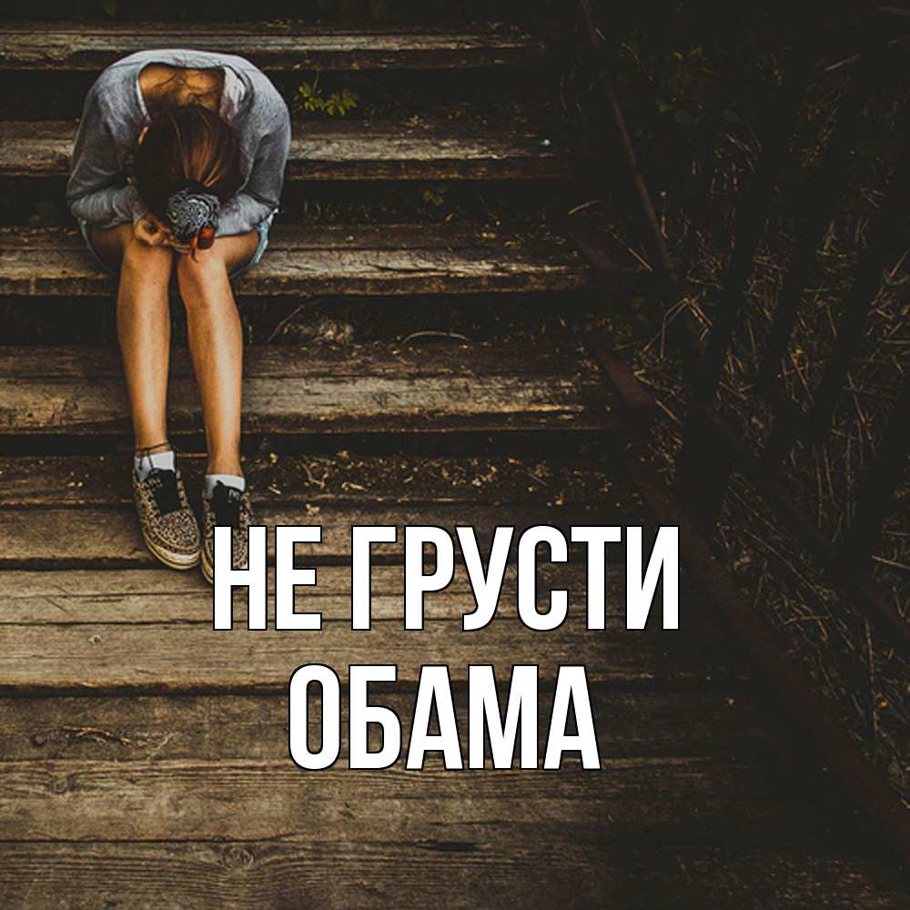 Открытка на каждый день с именем, Обама Не грусти девушка сидит на деревянных ступеньках Прикольная открытка с пожеланием онлайн скачать бесплатно 