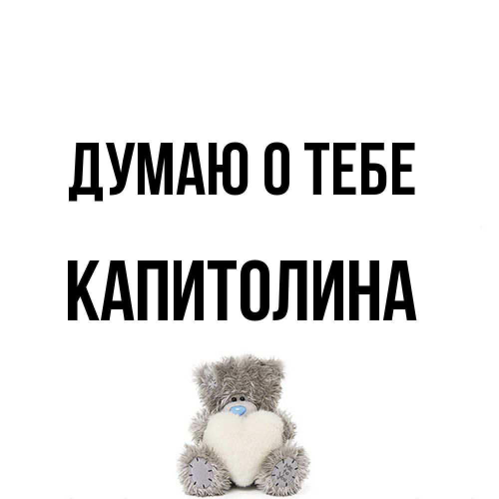 Открытка на каждый день с именем, Капитолина Думаю о тебе тедди с сердечком для любимой Прикольная открытка с пожеланием онлайн скачать бесплатно 