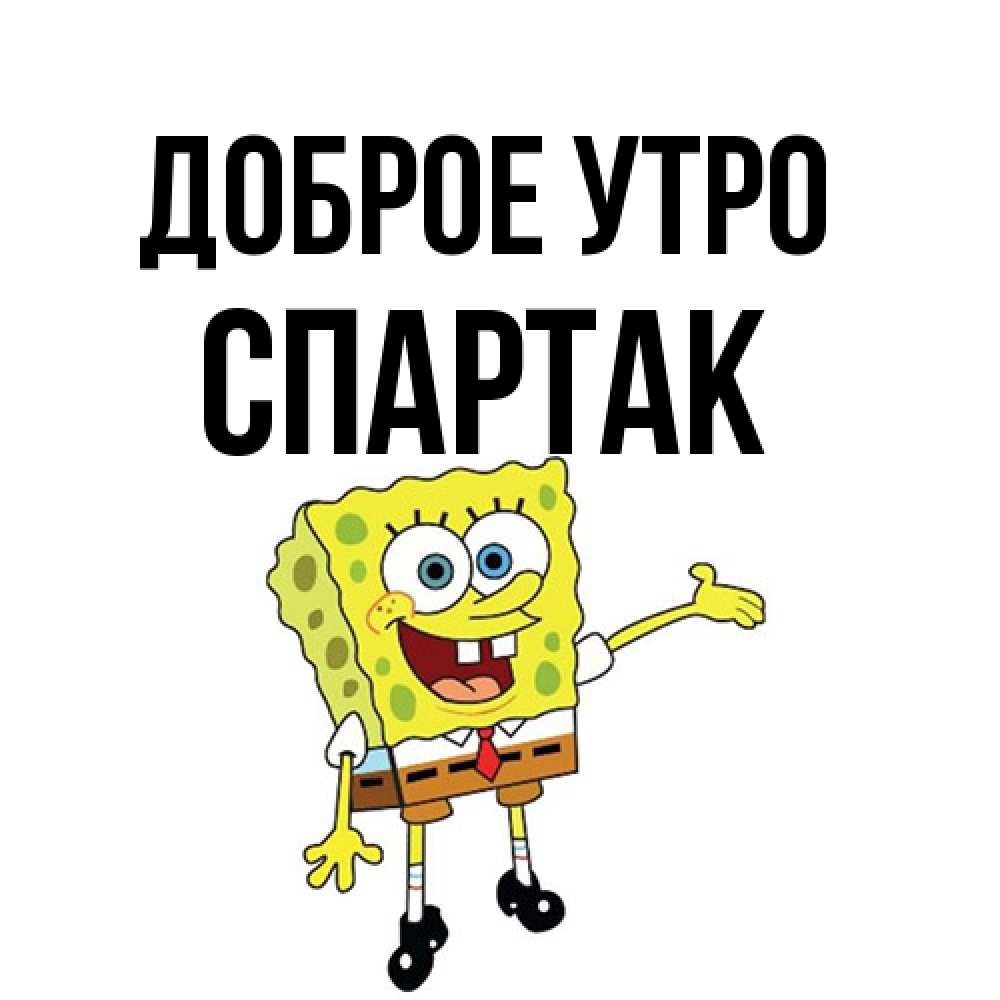Открытка на каждый день с именем, Спартак Доброе утро губка боб улыбается Прикольная открытка с пожеланием онлайн скачать бесплатно 