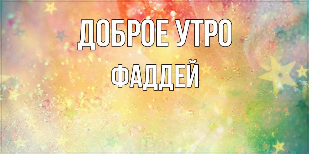 Открытка на каждый день с именем, Фаддей Доброе утро красивая открытка с пожеланиями добрейшего утра Прикольная открытка с пожеланием онлайн скачать бесплатно 