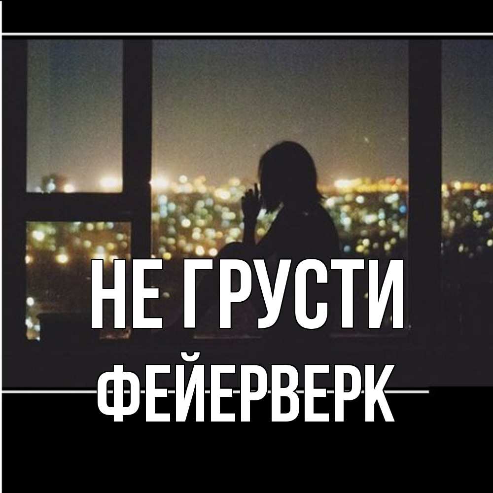 Открытка на каждый день с именем, Фейерверк Не грусти смотрит на ночной город Прикольная открытка с пожеланием онлайн скачать бесплатно 