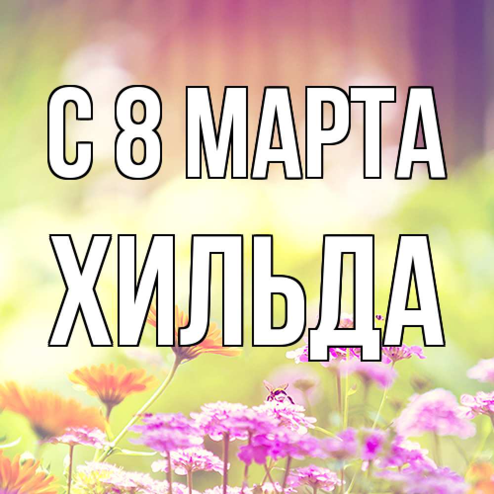 Открытка на каждый день с именем, Хильда C 8 МАРТА цветы весна Прикольная открытка с пожеланием онлайн скачать бесплатно 