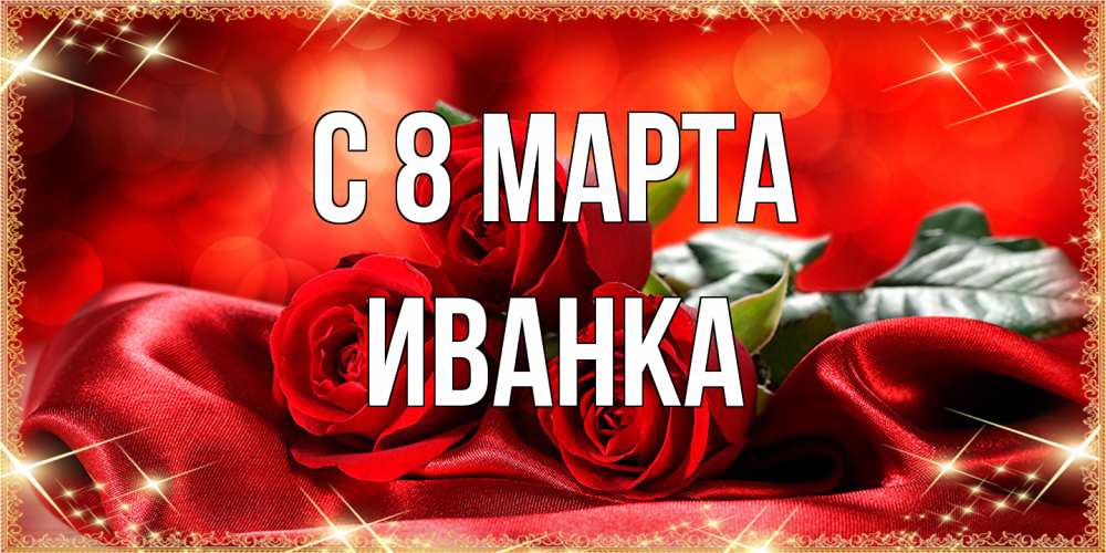 Открытка на каждый день с именем, Иванка C 8 МАРТА открытка красного цвета с розами на 8 марта Прикольная открытка с пожеланием онлайн скачать бесплатно 