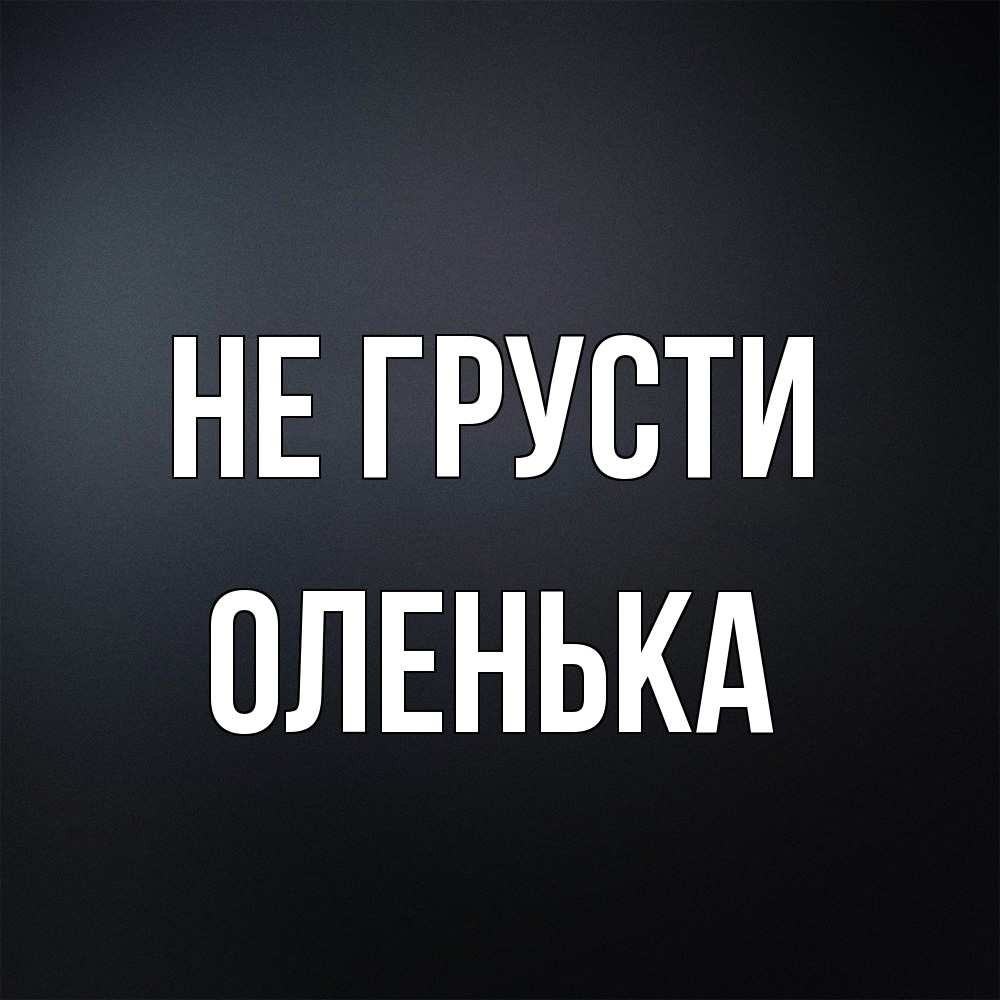 Открытка на каждый день с именем, Оленька Не грусти Градиент серый Прикольная открытка с пожеланием онлайн скачать бесплатно 