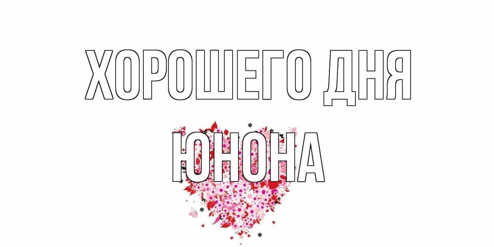 Открытка на каждый день с именем, Юнона Хорошего дня открытка на каждый день для любимой Прикольная открытка с пожеланием онлайн скачать бесплатно 