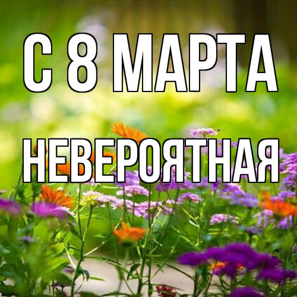 Открытка на каждый день с именем, невероятная C 8 МАРТА цветы Прикольная открытка с пожеланием онлайн скачать бесплатно 