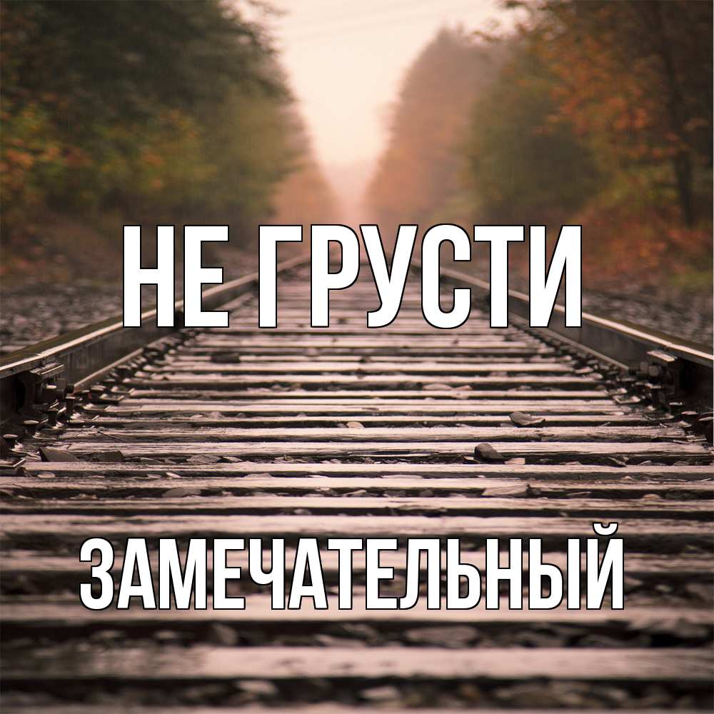 Открытка на каждый день с именем, Замечательный Не грусти лес и железная дорога Прикольная открытка с пожеланием онлайн скачать бесплатно 