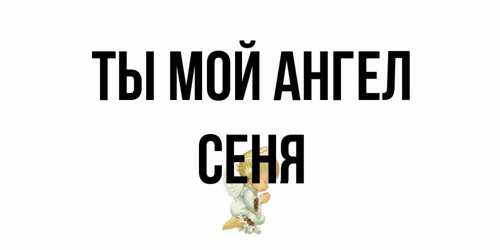 Открытка на каждый день с именем, Сеня Ты мой ангел ангел Прикольная открытка с пожеланием онлайн скачать бесплатно 