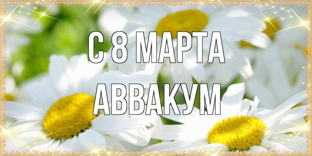 Открытка на каждый день с именем, Аввакум C 8 МАРТА красивые открытки с белыми цветами на международный женский день Прикольная открытка с пожеланием онлайн скачать бесплатно 
