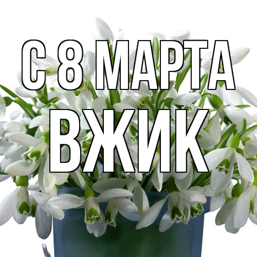 Открытка на каждый день с именем, Вжик C 8 МАРТА цветы к международному женскому дню Прикольная открытка с пожеланием онлайн скачать бесплатно 