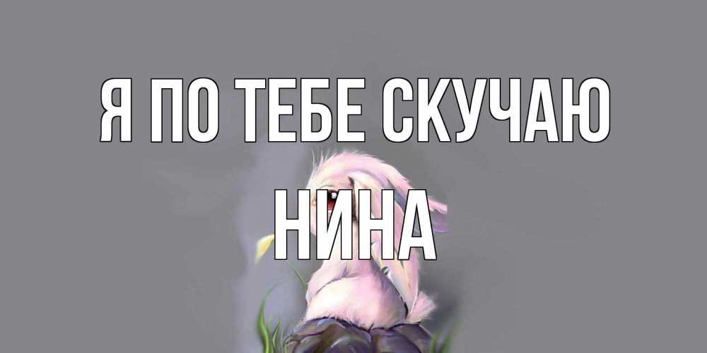 Открытка на каждый день с именем, Нина Я по тебе скучаю заяц Прикольная открытка с пожеланием онлайн скачать бесплатно 