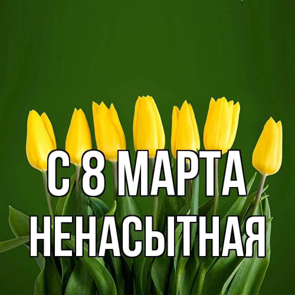 Открытка на каждый день с именем, Ненасытная C 8 МАРТА желтого цвета 3 Прикольная открытка с пожеланием онлайн скачать бесплатно 