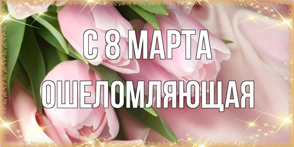 Открытка на каждый день с именем, Ошеломляющая C 8 МАРТА поздравления с международным женским днем Прикольная открытка с пожеланием онлайн скачать бесплатно 