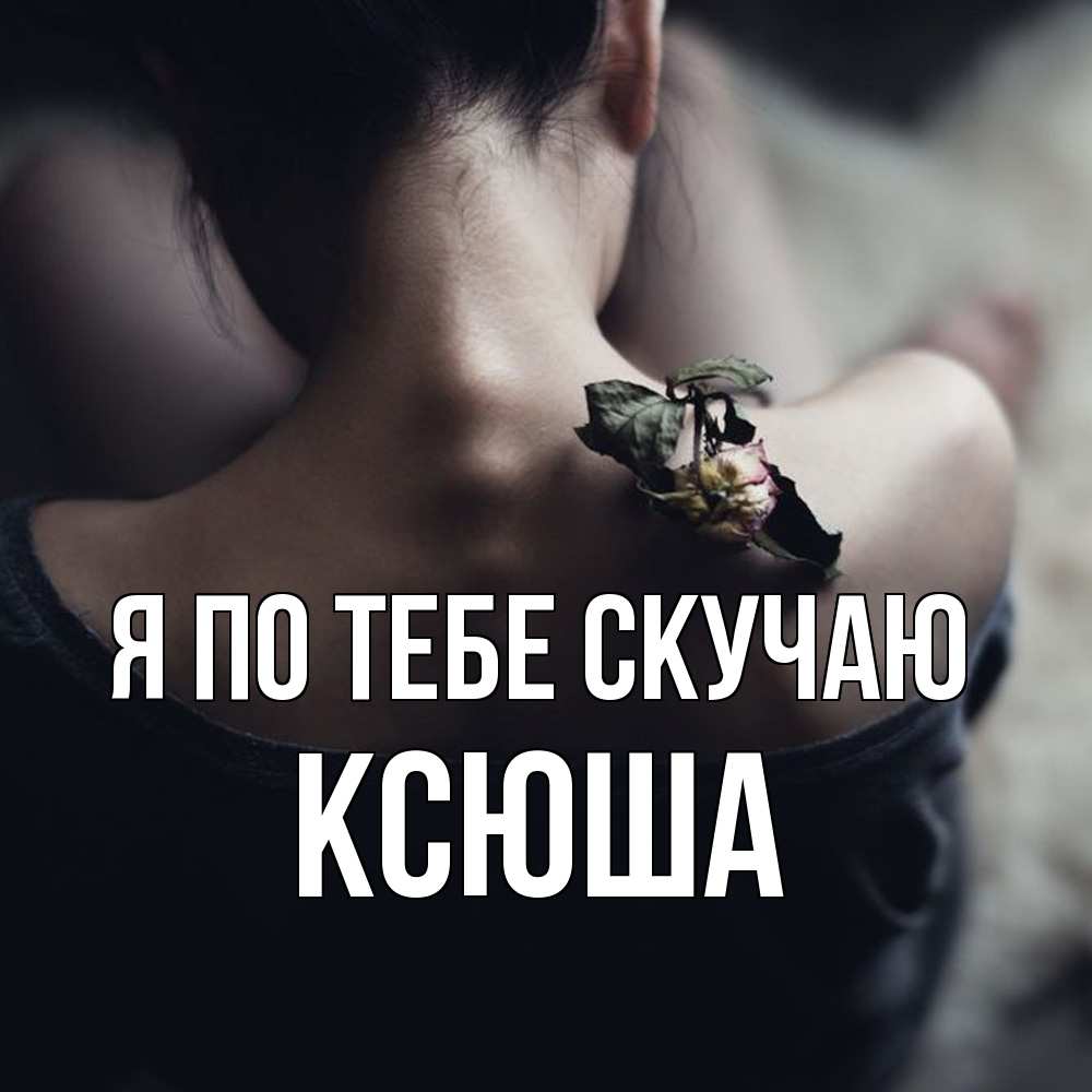 Открытка на каждый день с именем, Ксюша Я по тебе скучаю засох цветок Прикольная открытка с пожеланием онлайн скачать бесплатно 