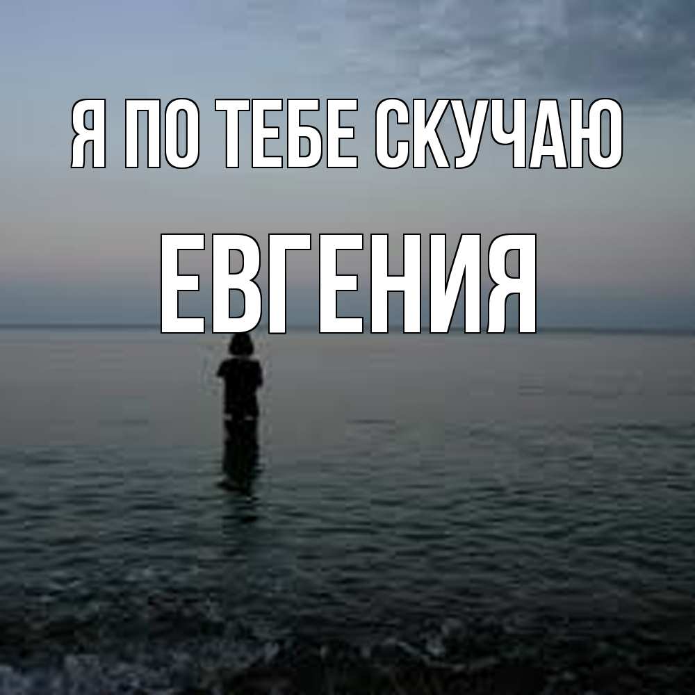 Открытка на каждый день с именем, Евгения Я по тебе скучаю скука Прикольная открытка с пожеланием онлайн скачать бесплатно 
