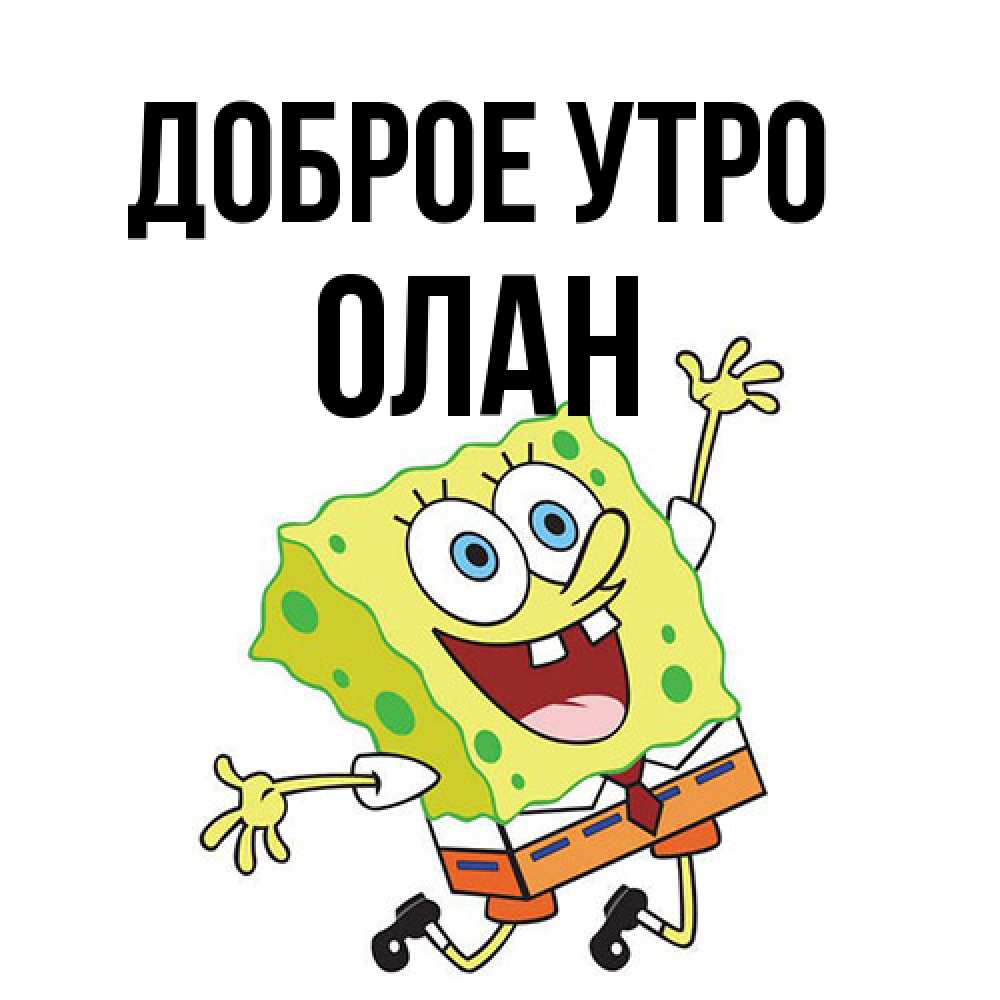 Открытка на каждый день с именем, Олан Доброе утро улыбающийся спанч Боб Прикольная открытка с пожеланием онлайн скачать бесплатно 