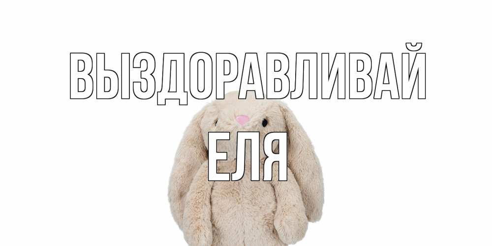 Открытка на каждый день с именем, Еля Выздоравливай не болей Прикольная открытка с пожеланием онлайн скачать бесплатно 