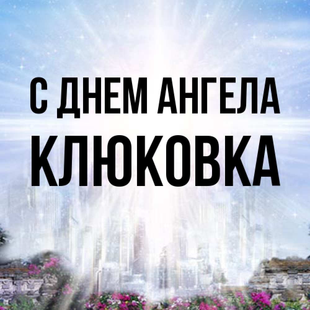 Открытка на каждый день с именем, клюковка С днем ангела небесный свет Прикольная открытка с пожеланием онлайн скачать бесплатно 