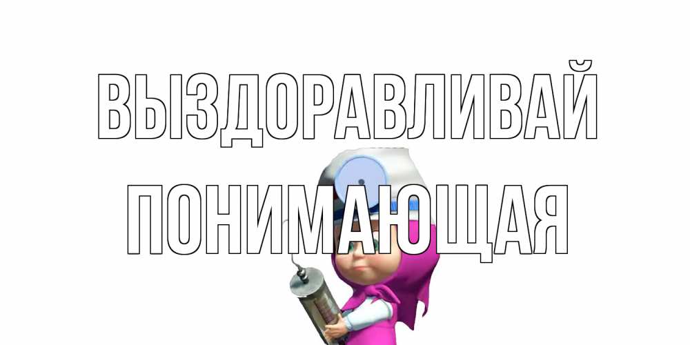 Открытка на каждый день с именем, Понимающая Выздоравливай маша доктор варч Прикольная открытка с пожеланием онлайн скачать бесплатно 