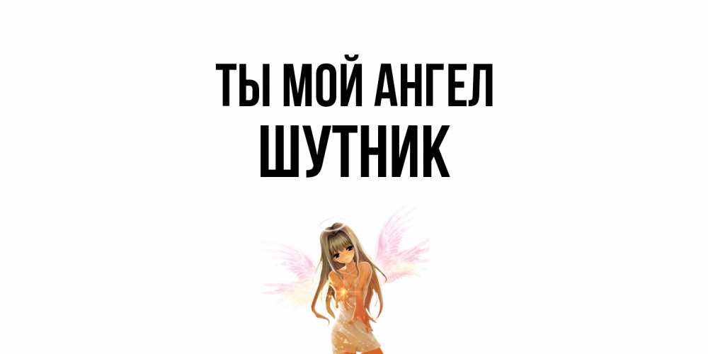 Открытка на каждый день с именем, Шутник Ты мой ангел ангел, аниме Прикольная открытка с пожеланием онлайн скачать бесплатно 